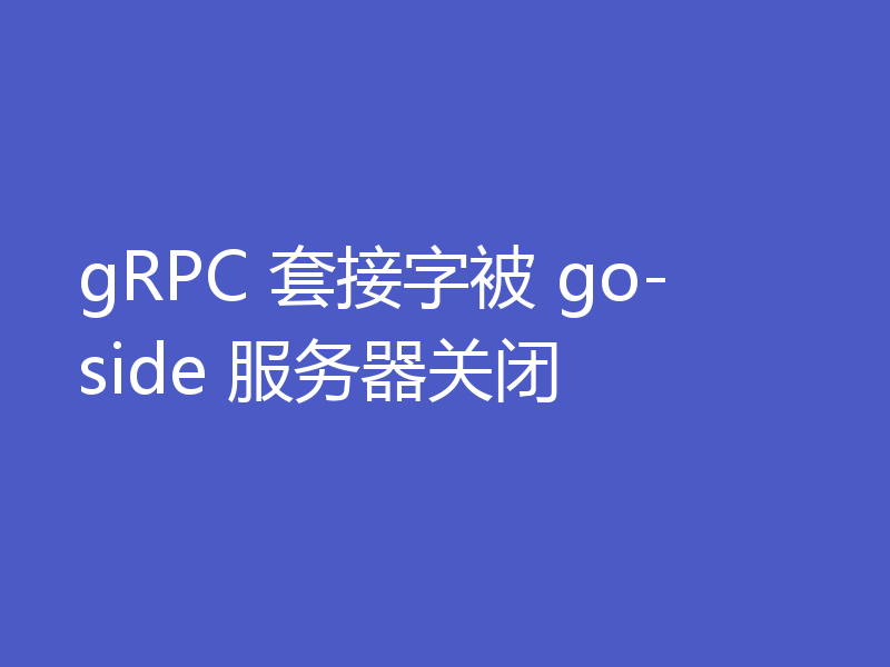 gRPC 套接字被 go-side 服务器关闭