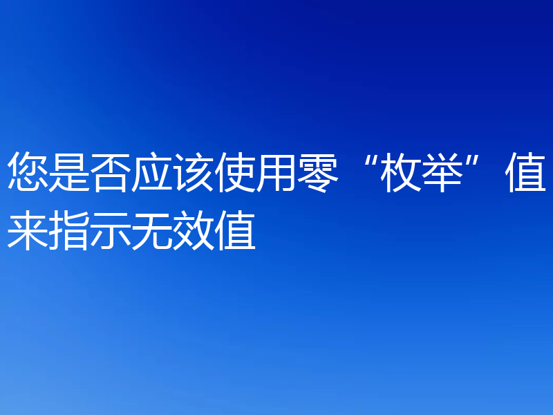 您是否应该使用零“枚举”值来指示无效值