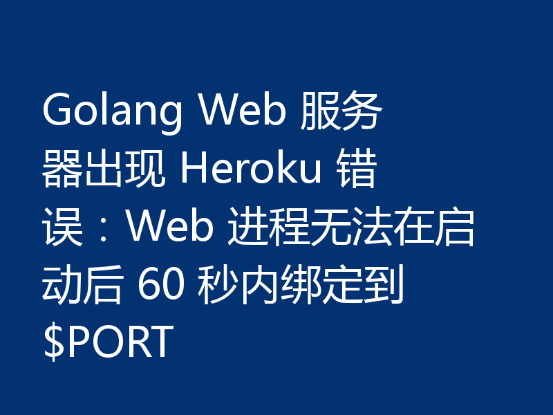 Golang Web 服务器出现 Heroku 错误：Web 进程无法在启动后 60 秒内绑定到 $PORT
