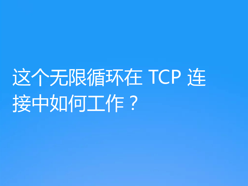 这个无限循环在 TCP 连接中如何工作？