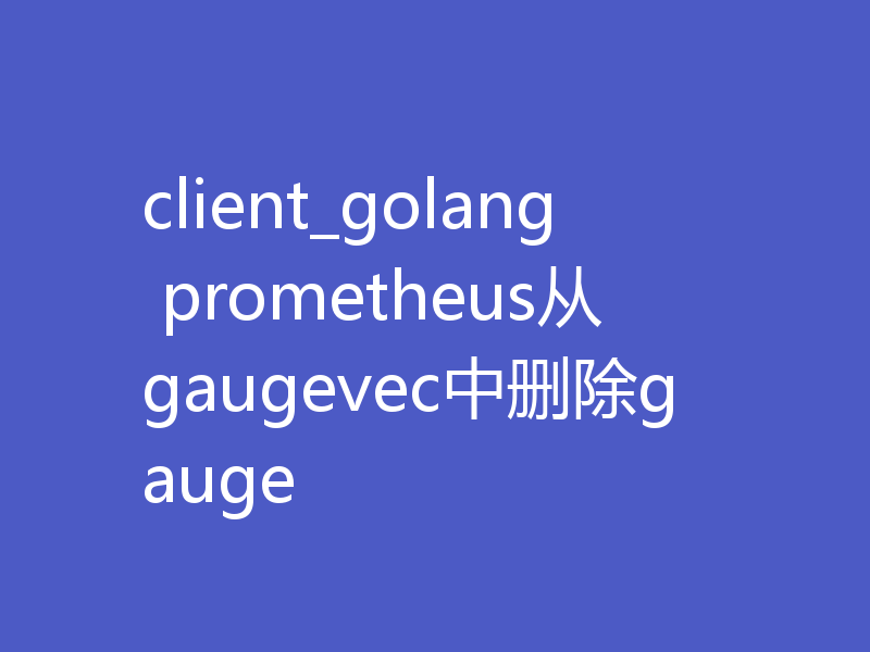 client_golang prometheus从gaugevec中删除gauge