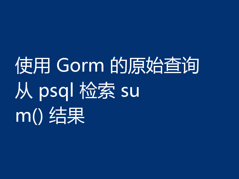 使用 Gorm 的原始查询从 psql 检索 sum() 结果