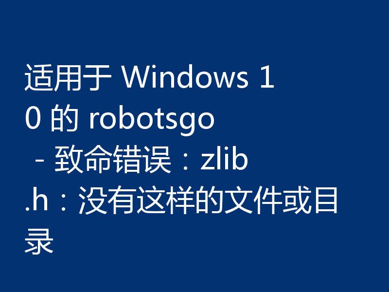 适用于 Windows 10 的 robotsgo - 致命错误：zlib.h：没有这样的文件或目录