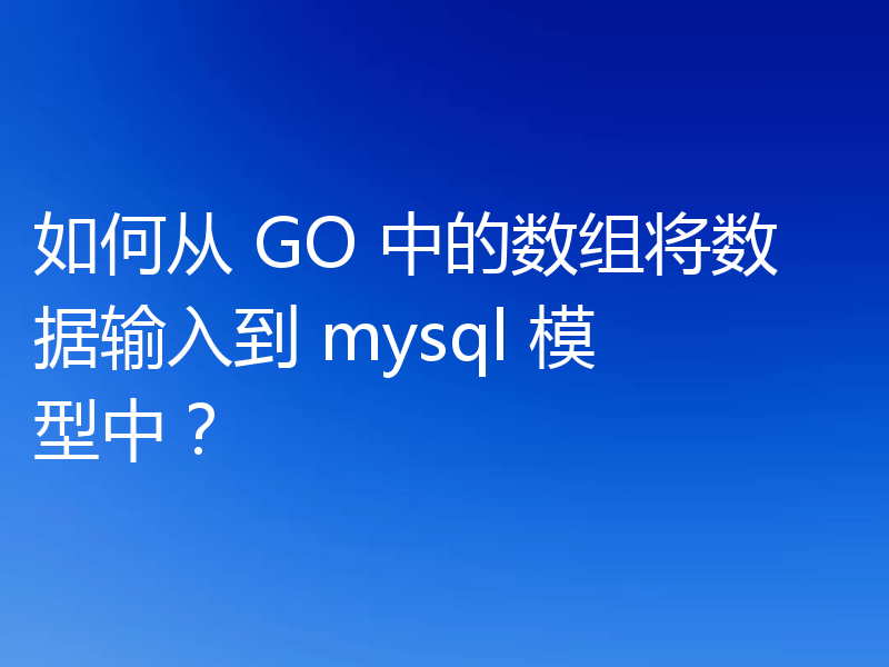 如何从 GO 中的数组将数据输入到 mysql 模型中？