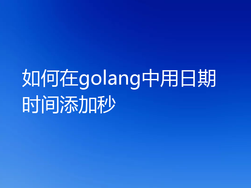 如何在golang中用日期时间添加秒