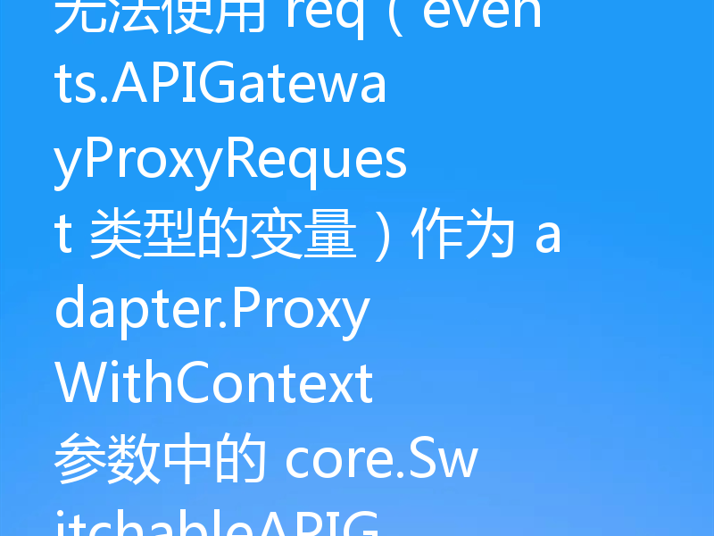 无法使用 req（events.APIGatewayProxyRequest 类型的变量）作为 adapter.ProxyWithContext 参数中的 core.SwitchableAPIGatewayRequest 值