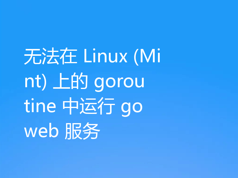 无法在 Linux (Mint) 上的 goroutine 中运行 go web 服务