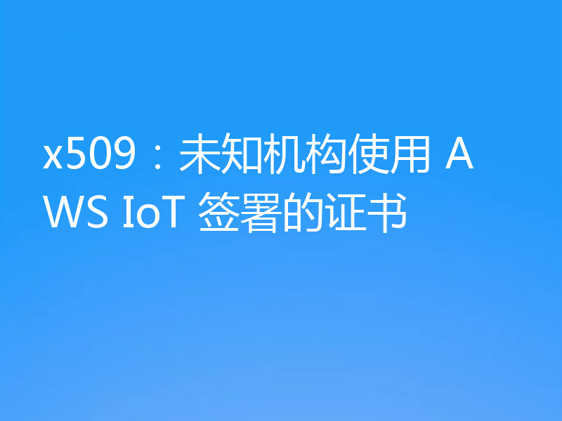 x509：未知机构使用 AWS IoT 签署的证书