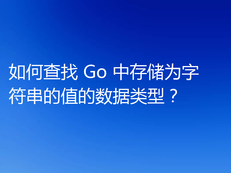如何查找 Go 中存储为字符串的值的数据类型？