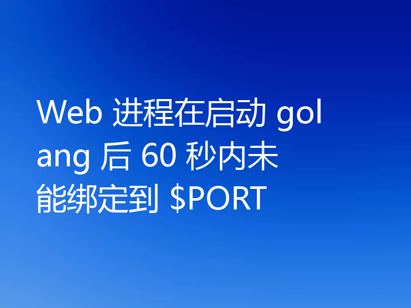 Web 进程在启动 golang 后 60 秒内未能绑定到 $PORT