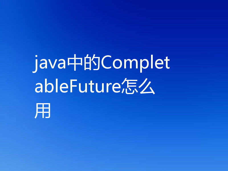 java中的CompletableFuture怎么用