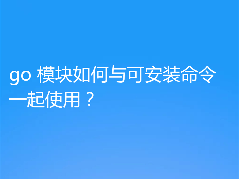 go 模块如何与可安装命令一起使用？