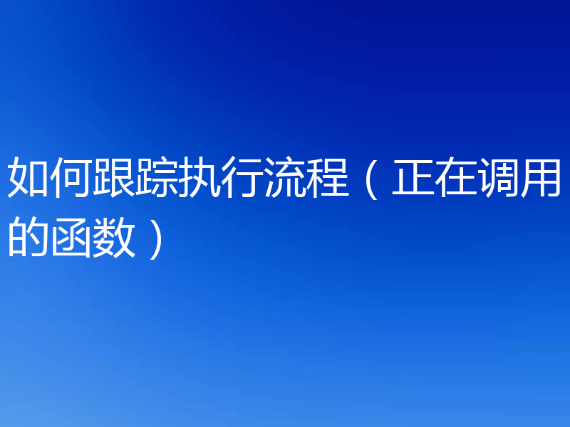 如何跟踪执行流程（正在调用的函数）