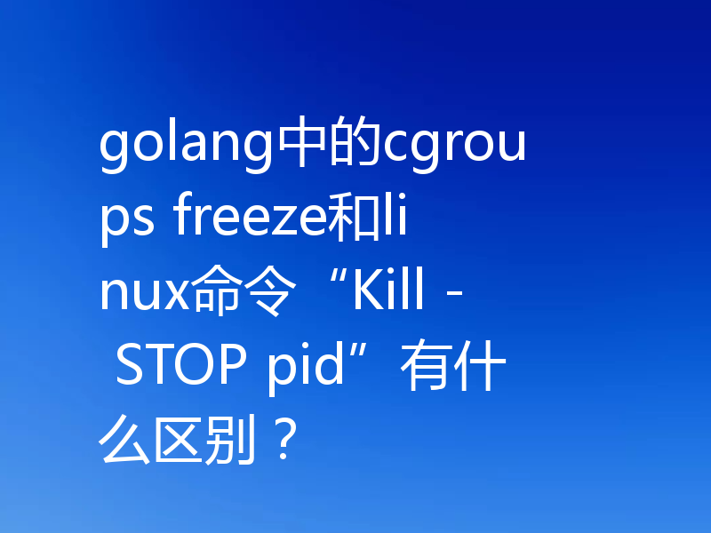 golang中的cgroups freeze和linux命令“Kill - STOP pid”有什么区别？