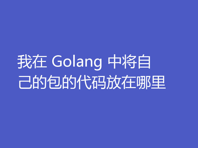 我在 Golang 中将自己的包的代码放在哪里