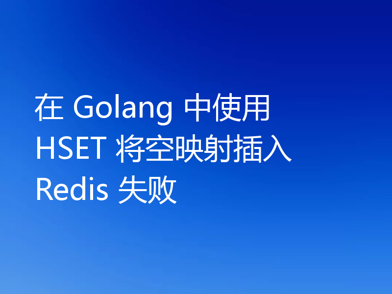 在 Golang 中使用 HSET 将空映射插入 Redis 失败
