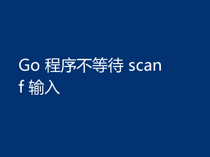 Go 程序不等待 scanf 输入