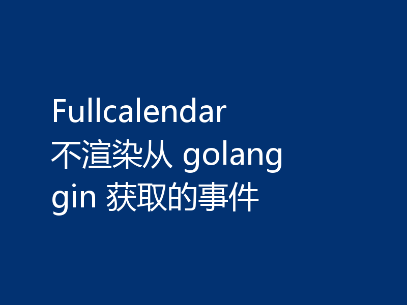 Fullcalendar 不渲染从 golang gin 获取的事件