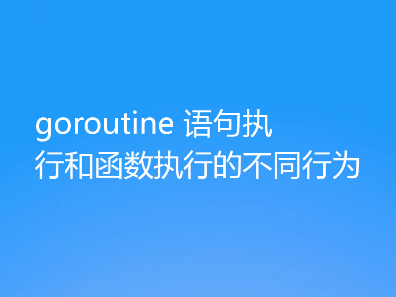 goroutine 语句执行和函数执行的不同行为