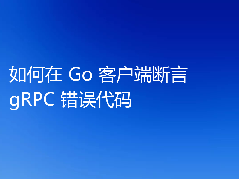 如何在 Go 客户端断言 gRPC 错误代码