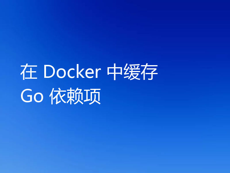 在 Docker 中缓存 Go 依赖项