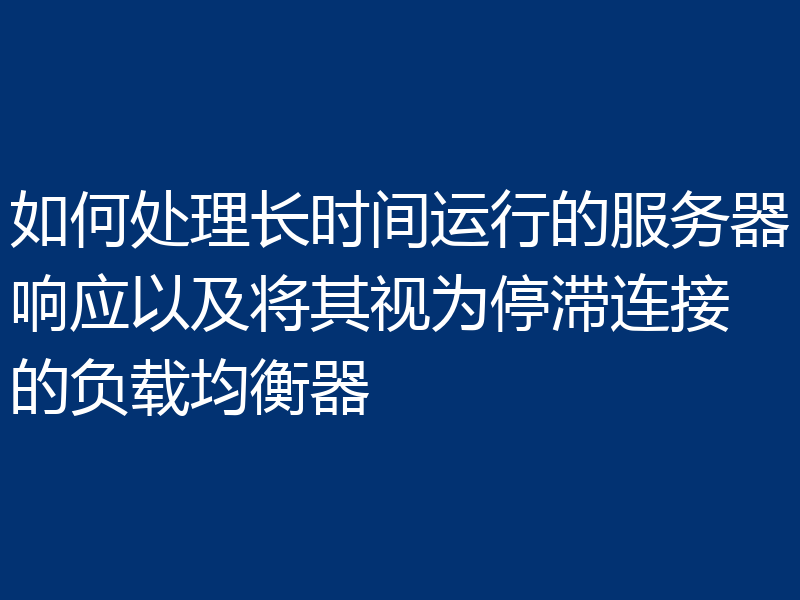 如何处理长时间运行的服务器响应以及将其视为停滞连接的负载均衡器