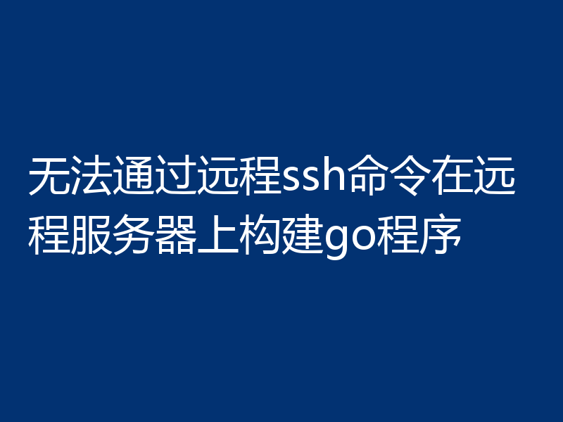 无法通过远程ssh命令在远程服务器上构建go程序