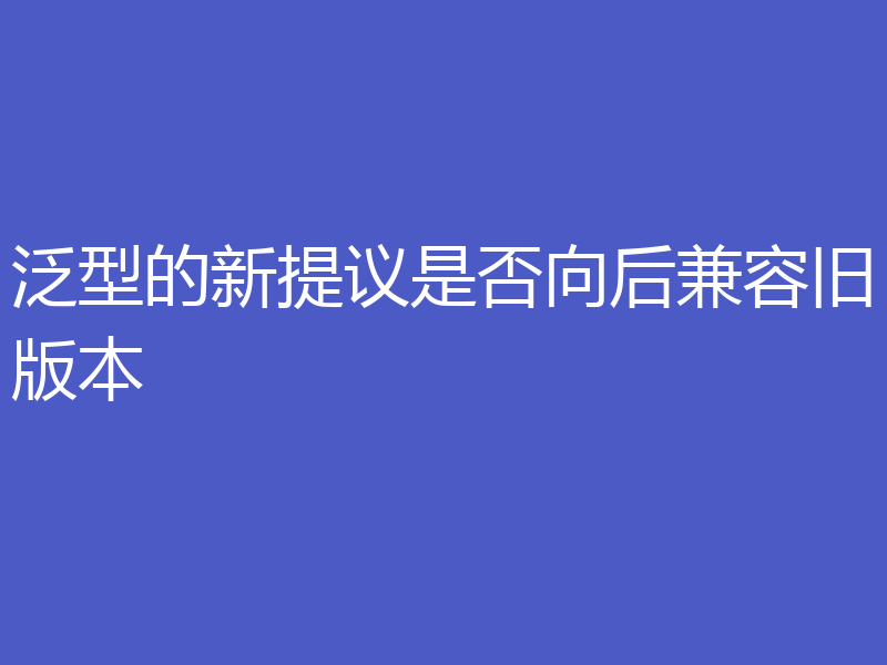 泛型的新提议是否向后兼容旧版本