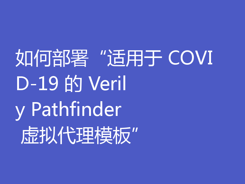如何部署“适用于 COVID-19 的 Verily Pathfinder 虚拟代理模板”