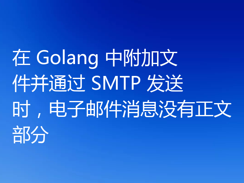 在 Golang 中附加文件并通过 SMTP 发送时，电子邮件消息没有正文部分