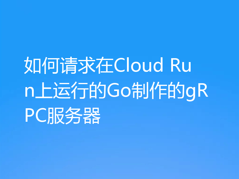 如何请求在Cloud Run上运行的Go制作的gRPC服务器