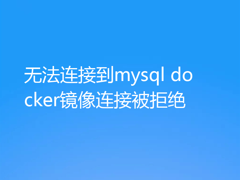 无法连接到mysql docker镜像连接被拒绝