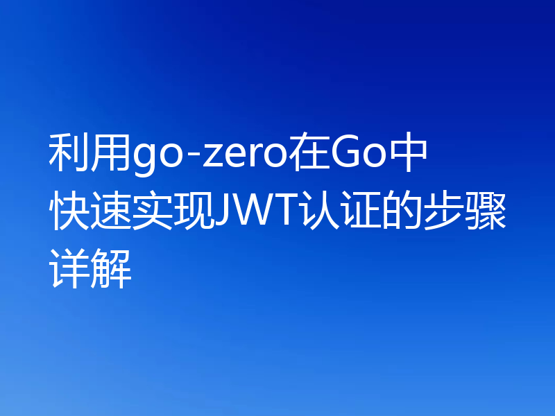 利用go-zero在Go中快速实现JWT认证的步骤详解