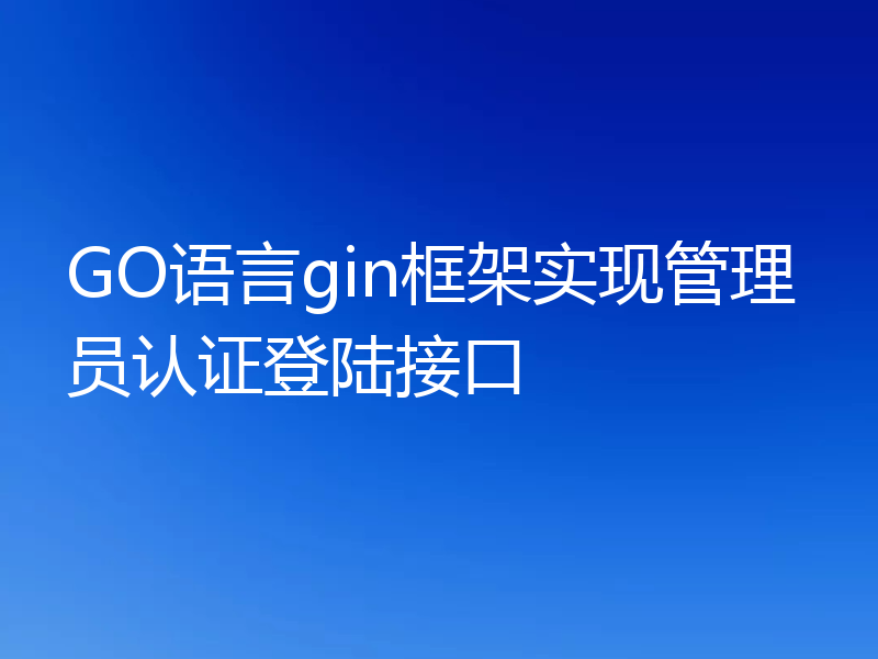 GO语言gin框架实现管理员认证登陆接口