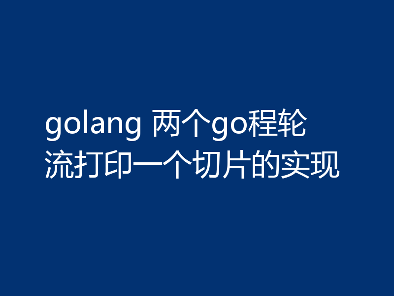 golang 两个go程轮流打印一个切片的实现