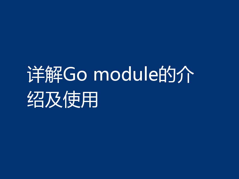 详解Go module的介绍及使用