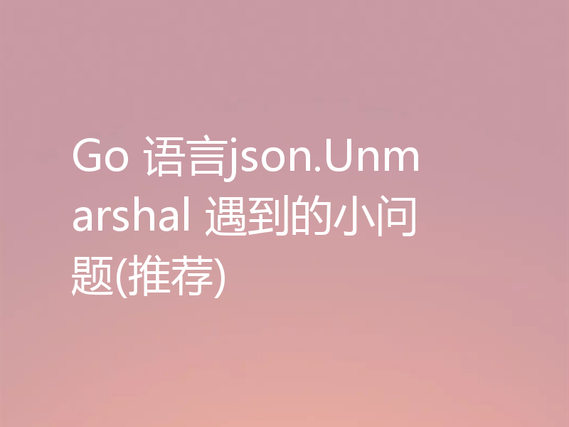 Go 语言json.Unmarshal 遇到的小问题(推荐)