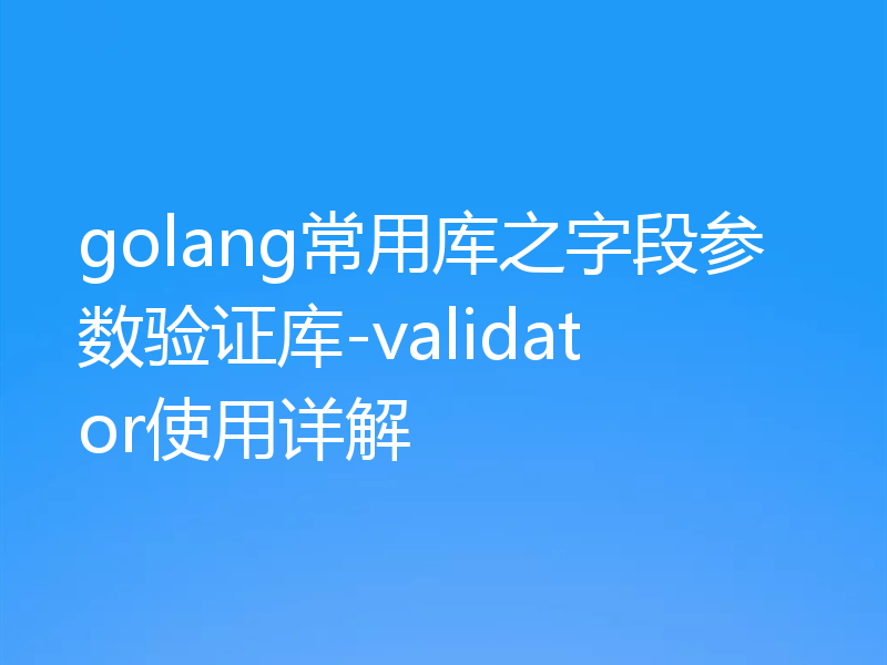 golang常用库之字段参数验证库-validator使用详解
