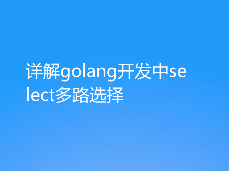 详解golang开发中select多路选择
