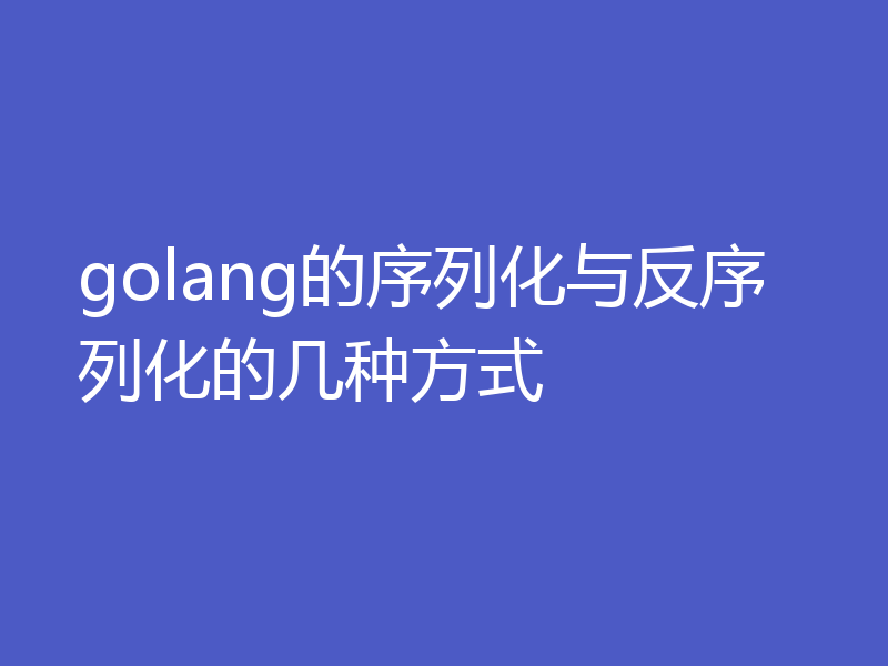golang的序列化与反序列化的几种方式