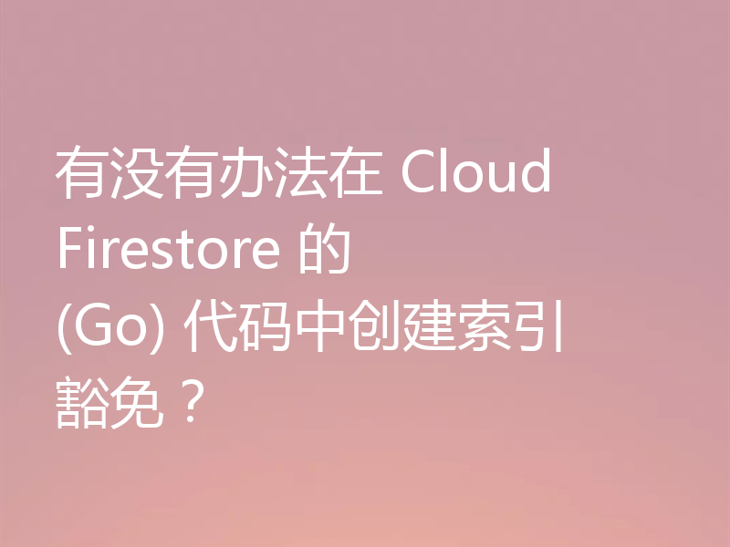 有没有办法在 Cloud Firestore 的 (Go) 代码中创建索引豁免？