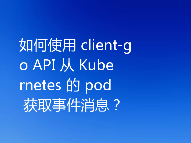 如何使用 client-go API 从 Kubernetes 的 pod 获取事件消息？