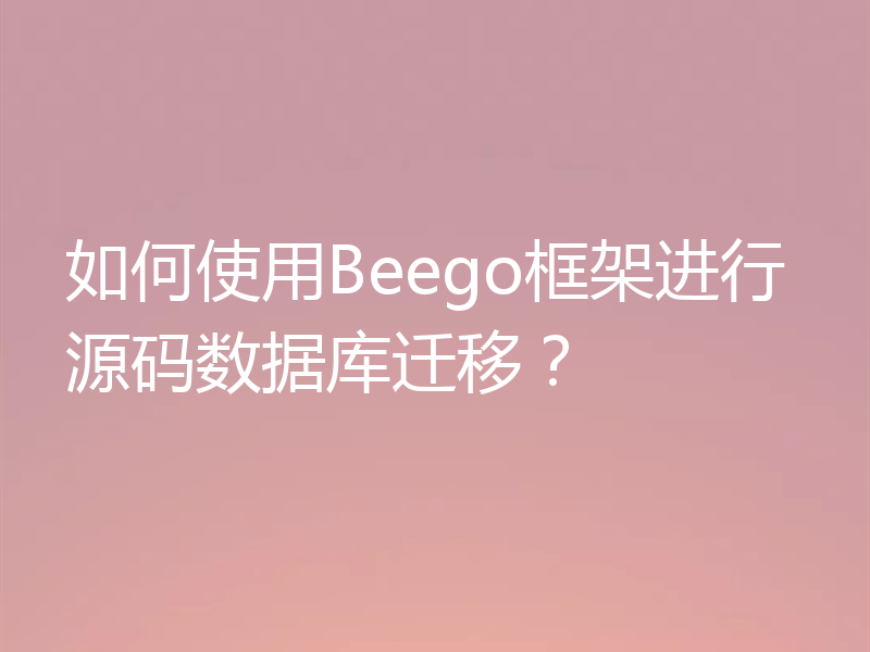 如何使用Beego框架进行源码数据库迁移？