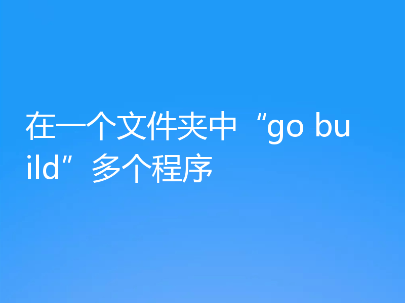 在一个文件夹中“go build”多个程序