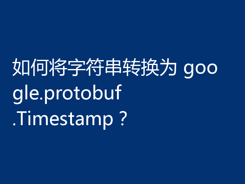 如何将字符串转换为 google.protobuf.Timestamp？