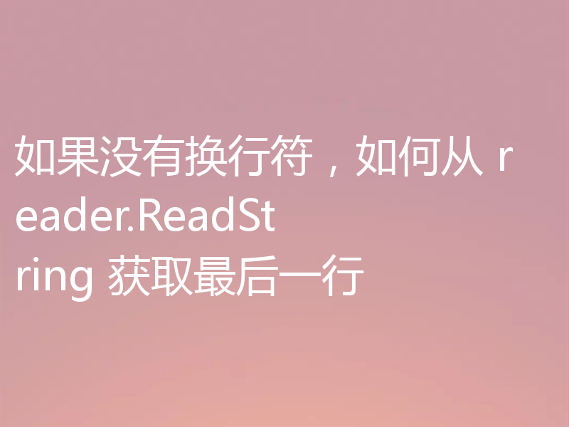 如果没有换行符，如何从 reader.ReadString 获取最后一行