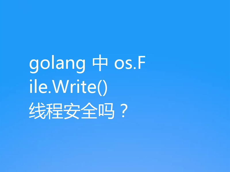 golang 中 os.File.Write() 线程安全吗？