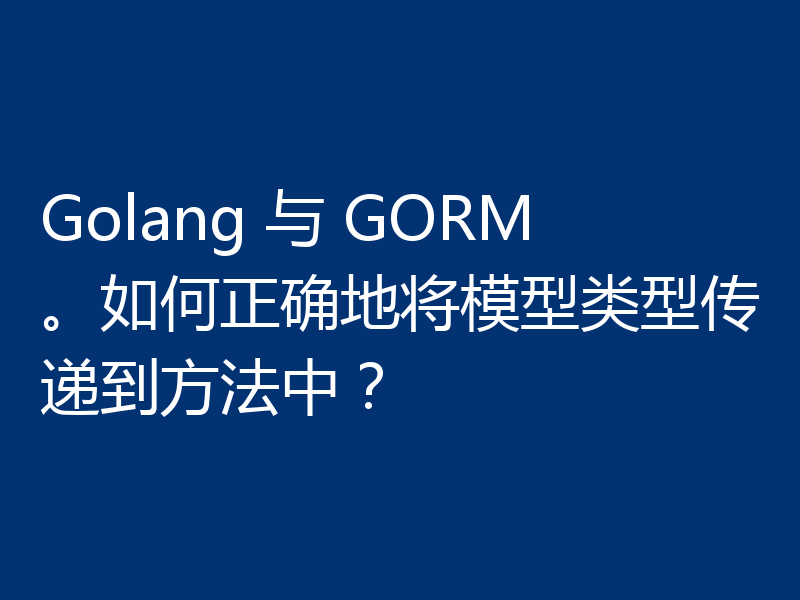Golang 与 GORM。如何正确地将模型类型传递到方法中？