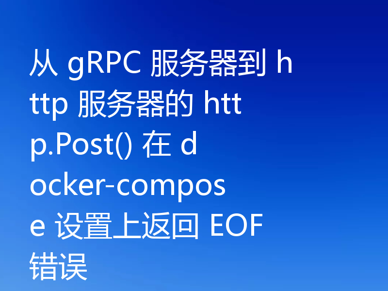 从 gRPC 服务器到 http 服务器的 http.Post() 在 docker-compose 设置上返回 EOF 错误