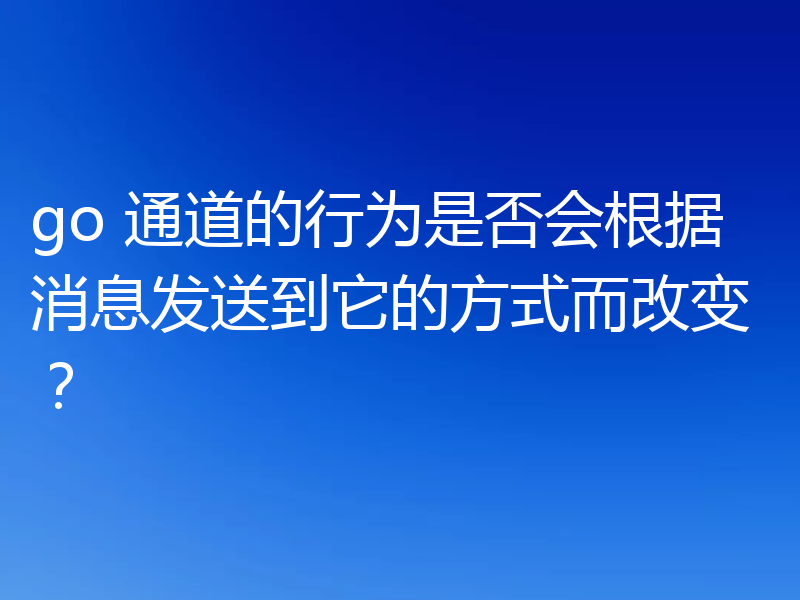 go 通道的行为是否会根据消息发送到它的方式而改变？